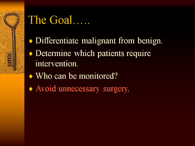 The Goal….. Differentiate malignant from benign. Determine which patients require intervention. Who can be